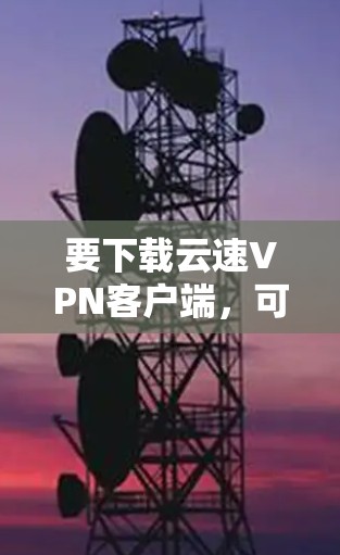 要下载云速VPN客户端,可以按照以下步骤操作 要下载云速VPN客户端,可以按照以下步骤操作