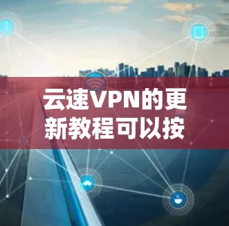 云速VPN的更新教程可以按照以下步骤进行