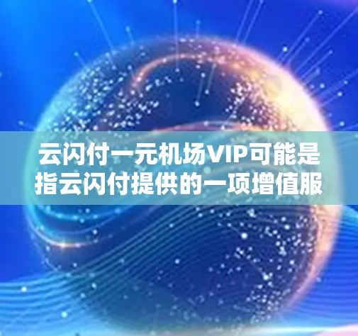 云闪付一元机场VIP可能是指云闪付提供的一项增值服务,允许用户以较低费用购买机场贵宾休息室或快捷通道的使用权。以下是一些可能相关的信息和建议 云闪付一元机场VIP可能是指云闪付提供的一项增值服务,允许用户以较低费用购买机场贵宾休息室或快捷通道的使用权。以下是一些可能相关的信息和建议