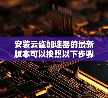 安装云雀加速器的最新版本可以按照以下步骤进行 安装云雀加速器的最新版本可以按照以下步骤进行
