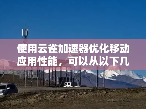 使用云雀加速器优化移动应用性能,可以从以下几个方面入手 使用云雀加速器优化移动应用性能,可以从以下几个方面入手