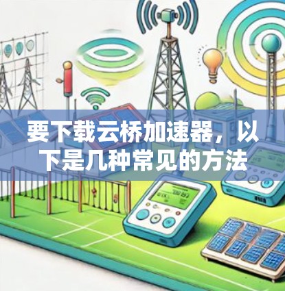 要下载云桥加速器,以下是几种常见的方法和资源 要下载云桥加速器,以下是几种常见的方法和资源