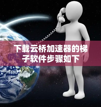 下载云桥加速器的梯子软件步骤如下 下载云桥加速器的梯子软件步骤如下