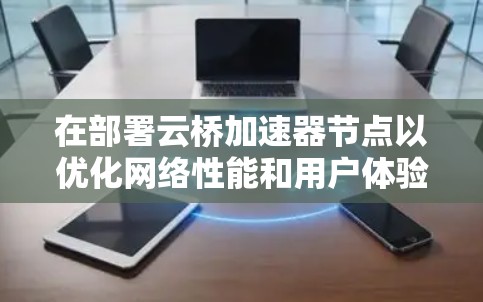 在部署云桥加速器节点以优化网络性能和用户体验时,可以遵循以下步骤和注意事项 在部署云桥加速器节点以优化网络性能和用户体验时,可以遵循以下步骤和注意事项