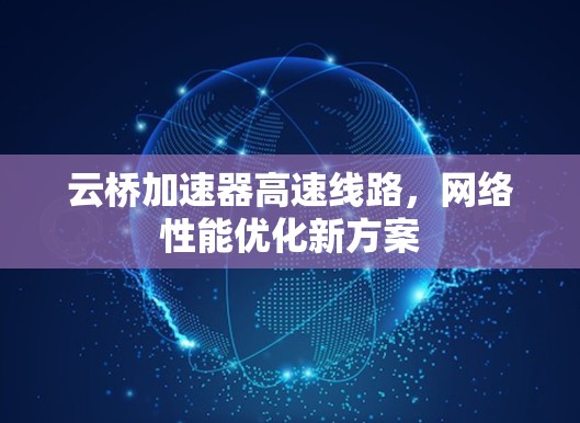 云桥加速器高速线路,网络性能优化新方案 云桥加速器高速线路,网络性能优化新方案