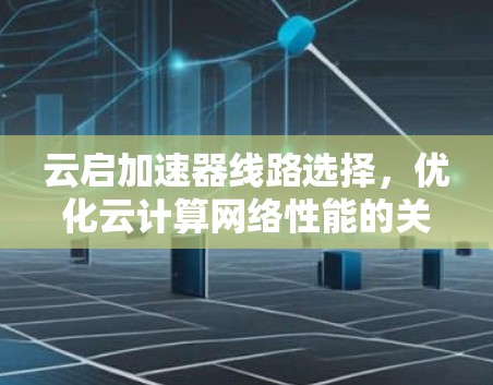 云启加速器线路选择,优化云计算网络性能的关键 云启加速器线路选择,优化云计算网络性能的关键