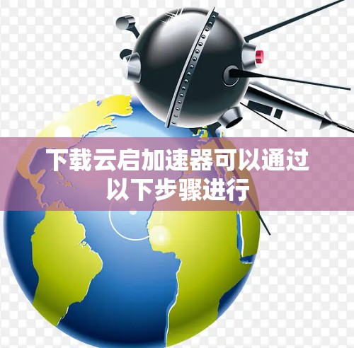 下载云启加速器可以通过以下步骤进行 下载云启加速器可以通过以下步骤进行