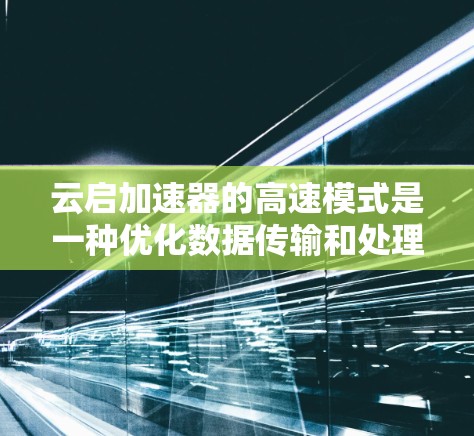 云启加速器的高速模式是一种优化数据传输和处理的工作模式,专为高并发和低延迟环境设计,旨在提升数据处理和传输效率。以下是对高速模式的详细分析 云启加速器的高速模式是一种优化数据传输和处理的工作模式,专为高并发和低延迟环境设计,旨在提升数据处理和传输效率。以下是对高速模式的详细分析