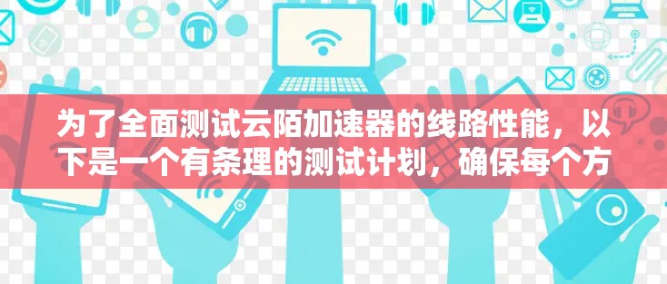 为了全面测试云陌加速器的线路性能，以下是一个有条理的测试计划，确保每个方面都得到覆盖