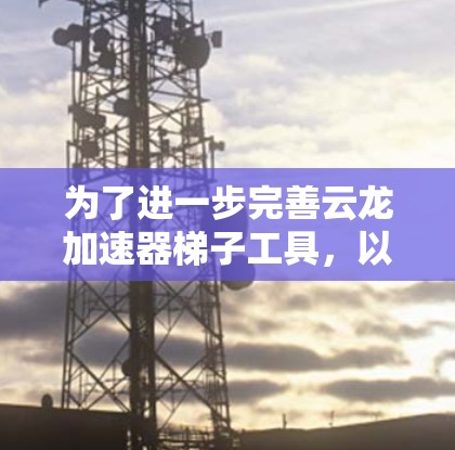 为了进一步完善云龙加速器梯子工具,以下是一个详细的解决方案和实现步骤 为了进一步完善云龙加速器梯子工具,以下是一个详细的解决方案和实现步骤