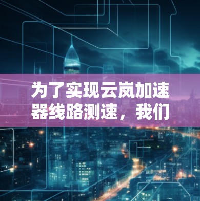 为了实现云岚加速器线路测速,我们需要结合先进的测速技术,确保在高速粒子环境下准确测量速度。以下是详细的步骤和方法 为了实现云岚加速器线路测速,我们需要结合先进的测速技术,确保在高速粒子环境下准确测量速度。以下是详细的步骤和方法
