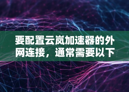 要配置云岚加速器的外网连接,通常需要以下步骤 要配置云岚加速器的外网连接,通常需要以下步骤