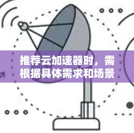 推荐云加速器时,需根据具体需求和场景进行选择。以下是针对不同使用场景的推荐云加速器方案 推荐云加速器时,需根据具体需求和场景进行选择。以下是针对不同使用场景的推荐云加速器方案