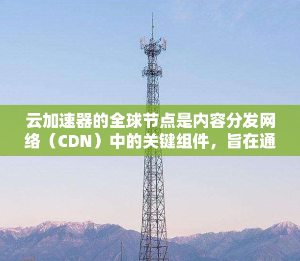 云加速器的全球节点是内容分发网络（CDN）中的关键组件，旨在通过分布式技术提升内容访问速度和效率。以下是对此概念的详细总结