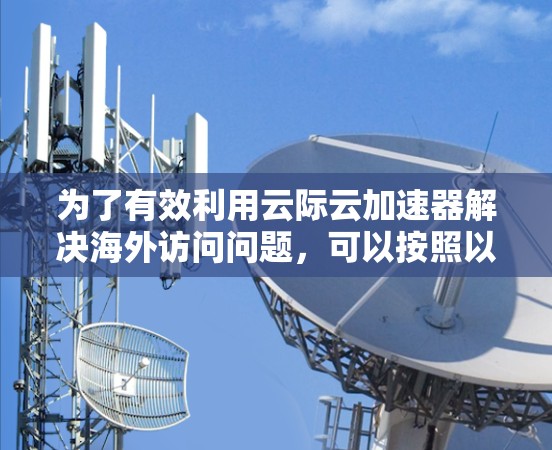 为了有效利用云际云加速器解决海外访问问题,可以按照以下步骤进行 为了有效利用云际云加速器解决海外访问问题,可以按照以下步骤进行