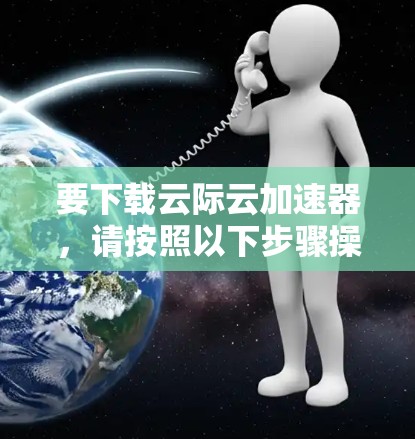 要下载云际云加速器,请按照以下步骤操作 要下载云际云加速器,请按照以下步骤操作