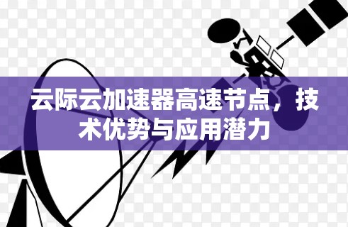云际云加速器高速节点,技术优势与应用潜力 云际云加速器高速节点,技术优势与应用潜力