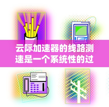 云际加速器的线路测速是一个系统性的过程,旨在全面评估加速器的性能,确保其满足实际需求。以下是该过程的详细步骤和总结 云际加速器的线路测速是一个系统性的过程,旨在全面评估加速器的性能,确保其满足实际需求。以下是该过程的详细步骤和总结