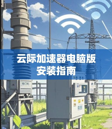 云际加速器电脑版安装指南 云际加速器电脑版安装指南