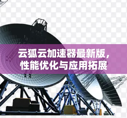 云狐云加速器最新版,性能优化与应用拓展 云狐云加速器最新版,性能优化与应用拓展
