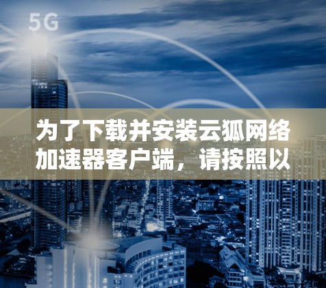 为了下载并安装云狐网络加速器客户端，请按照以下步骤操作