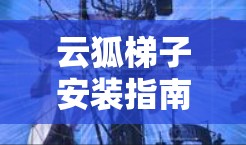 云狐梯子安装指南,通信工程师必备 云狐梯子安装指南,通信工程师必备