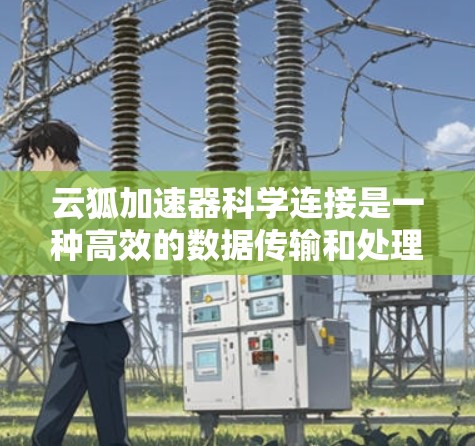 云狐加速器科学连接是一种高效的数据传输和处理技术,主要用于优化云环境中的数据传输,特别是在处理大规模科学数据时。以下是其工作原理和应用的详细总结 云狐加速器科学连接是一种高效的数据传输和处理技术,主要用于优化云环境中的数据传输,特别是在处理大规模科学数据时。以下是其工作原理和应用的详细总结