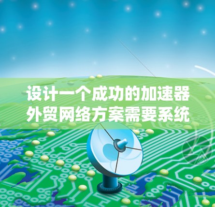 设计一个成功的加速器外贸网络方案需要系统性地考虑多个关键因素,确保在国际市场上有效拓展业务、建立合作伙伴关系并保持竞争力。以下是一个有条理的实施步骤 设计一个成功的加速器外贸网络方案需要系统性地考虑多个关键因素,确保在国际市场上有效拓展业务、建立合作伙伴关系并保持竞争力。以下是一个有条理的实施步骤