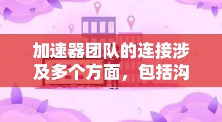 加速器团队的连接涉及多个方面，包括沟通工具、协作平台、实时协作、团队文化、流程、扩展与培训以及工具与技术选择。以下是对这些方面的详细总结