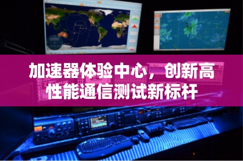加速器体验中心,创新高性能通信测试新标杆 加速器体验中心,创新高性能通信测试新标杆
