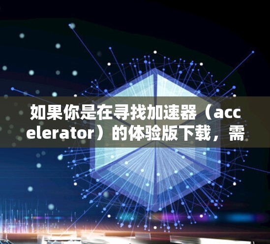 如果你是在寻找加速器(accelerator)的体验版下载,需要注意的是,许多加速器工具和平台通常提供免费或试用版本,但具体的下载链接和资源可能需要通过官方网站或授权渠道获取 如果你是在寻找加速器(accelerator)的体验版下载,需要注意的是,许多加速器工具和平台通常提供免费或试用版本,但具体的下载链接和资源可能需要通过官方网站或授权渠道获取