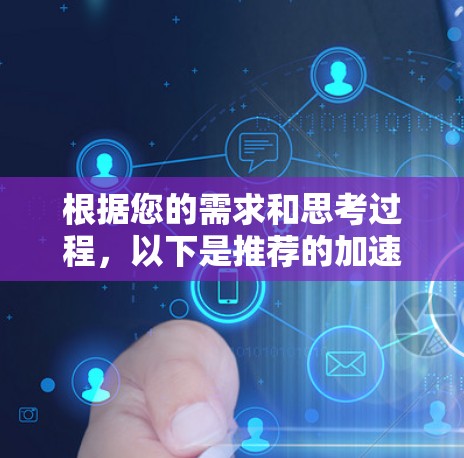 根据您的需求和思考过程,以下是推荐的加速器梯子选择步骤和建议 根据您的需求和思考过程,以下是推荐的加速器梯子选择步骤和建议