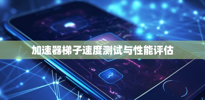 加速器梯子速度测试与性能评估 加速器梯子速度测试与性能评估