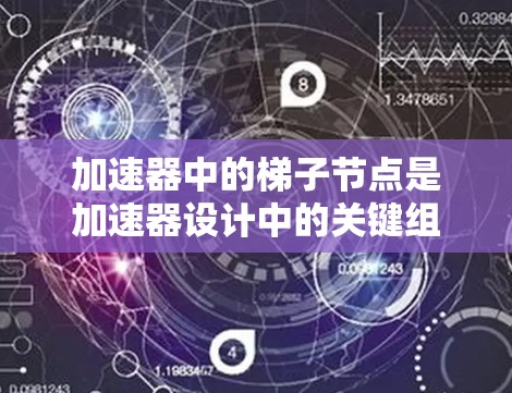 加速器中的梯子节点是加速器设计中的关键组件，主要负责在电场中加速粒子。以下是对梯子节点的详细分析
