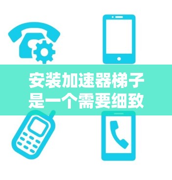 安装加速器梯子是一个需要细致和耐心的过程，以下是分步骤的指南，帮助您顺利完成安装