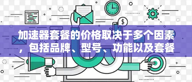 加速器套餐的价格取决于多个因素，包括品牌、型号、功能以及套餐内容。以下是一些常见的加速器套餐价格范围，供参考