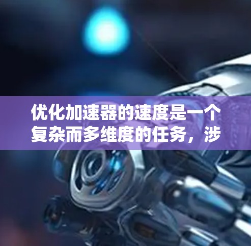 优化加速器的速度是一个复杂而多维度的任务,涉及物理原理、工程设计和系统性能优化。以下是对加速器速度优化的详细分析和建议 优化加速器的速度是一个复杂而多维度的任务,涉及物理原理、工程设计和系统性能优化。以下是对加速器速度优化的详细分析和建议