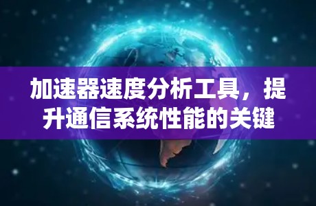 加速器速度分析工具,提升通信系统性能的关键