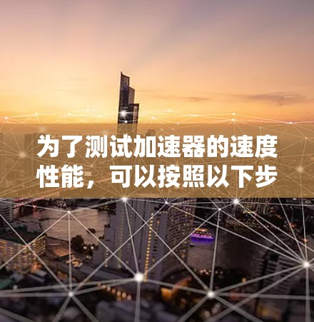 为了测试加速器的速度性能，可以按照以下步骤进行