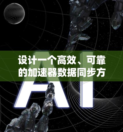 设计一个高效、可靠的加速器数据同步方案需要综合考虑多个关键因素，确保数据能够在不同的系统间高效传输、保持一致性，并在大数据量下保持高性能。以下是一个结构化的方案设计
