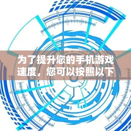 为了提升您的手机游戏速度,您可以按照以下步骤进行优化