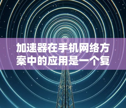 加速器在手机网络方案中的应用是一个复杂而多面手的技术,旨在通过优化数据传输路径和处理过程来提升网络性能。以下是对加速器在手机网络中的应用的详细分析