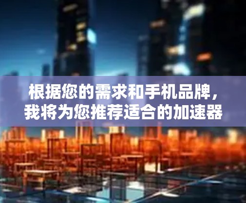 根据您的需求和手机品牌，我将为您推荐适合的加速器技术和硬件。以下是不同情况下的推荐