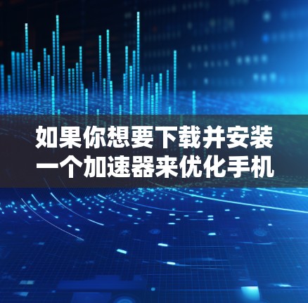 如果你想要下载并安装一个加速器来优化手机的网络性能，以下是一些常见的加速器应用和下载安装步骤