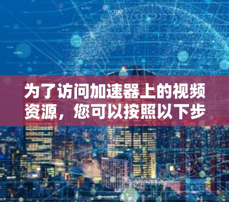 为了访问加速器上的视频资源，您可以按照以下步骤进行操作