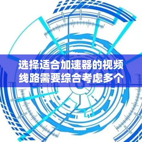 选择适合加速器的视频线路需要综合考虑多个因素，以确保在实验过程中获得清晰、稳定的图像。以下是一个系统化的选择指南