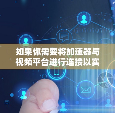 如果你需要将加速器与视频平台进行连接以实现视频流加速，以下是一些可能的方法和步骤