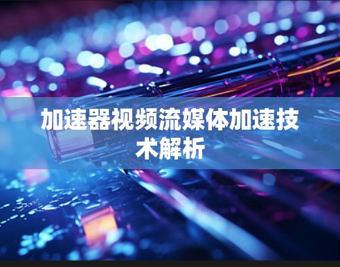 加速器视频流媒体加速技术解析
