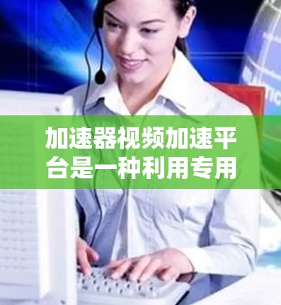 加速器视频加速平台是一种利用专用硬件加速视频处理任务的解决方案，旨在提高视频流处理效率和性能，支持实时视频流服务、视频编码/解码、视频编辑等多种场景。以下是对该平台的详细分析和总结